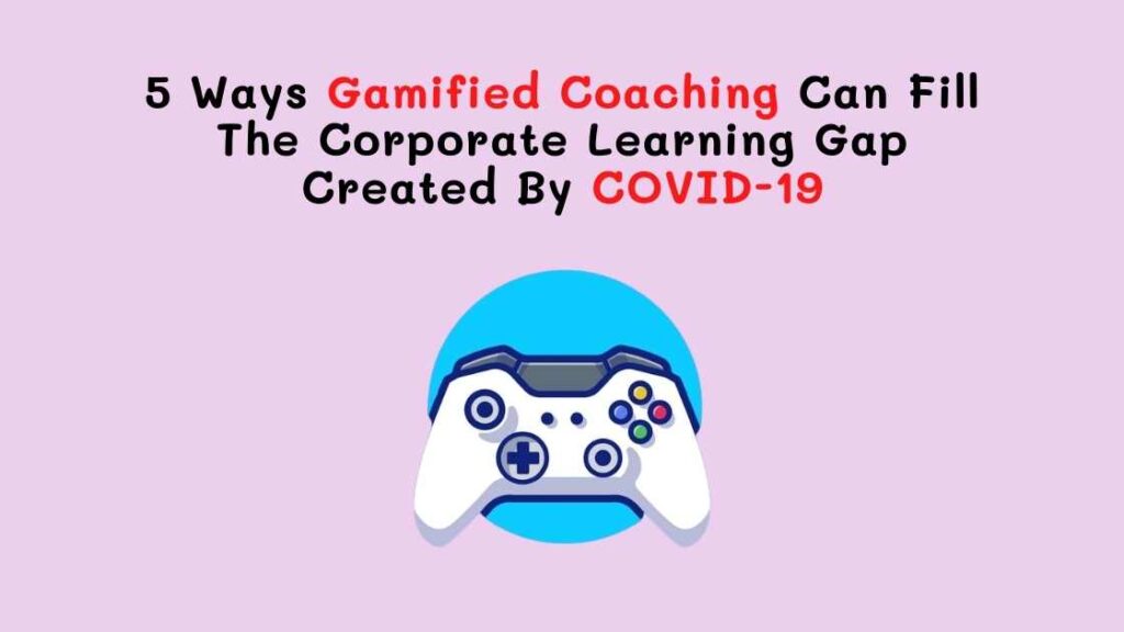 5 Ways Gamified Coaching Can Fill The Corporate Learning Gap Created By COVID-19