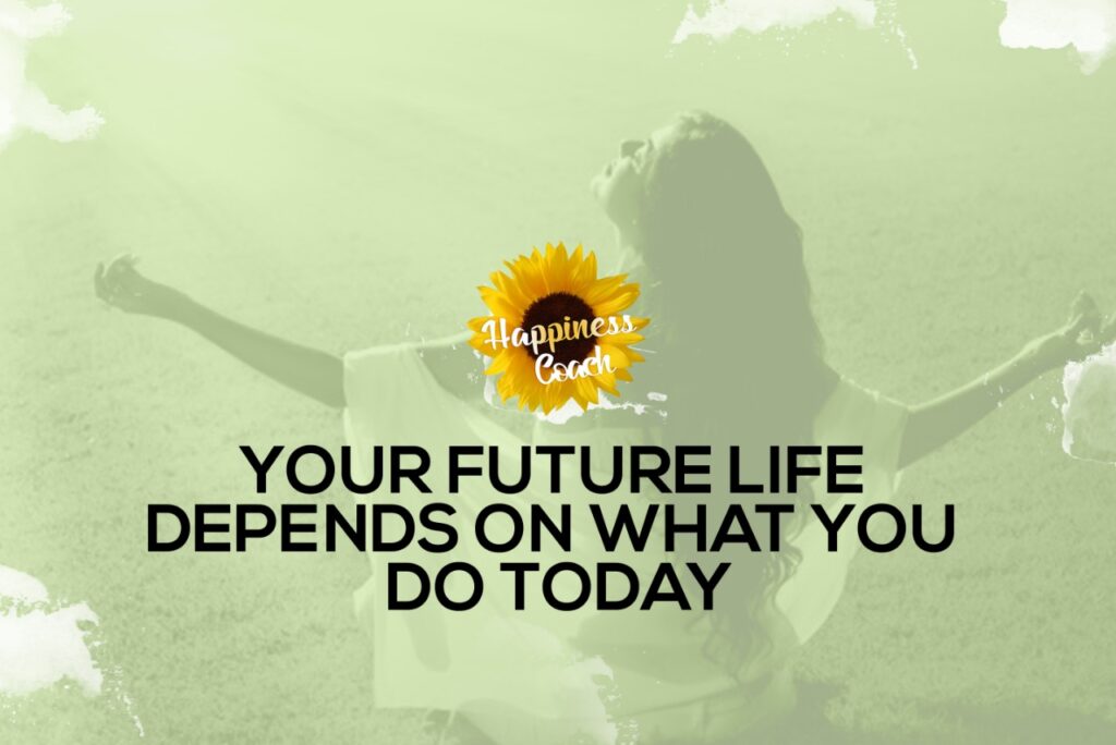 Your Future Life Depends on What You Do Today.