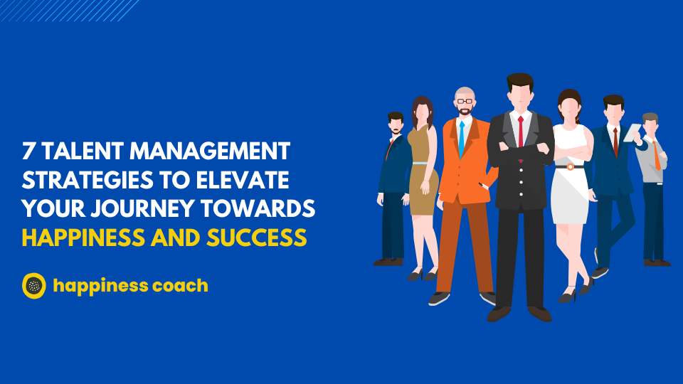 7 Talent Management Strategies To Elevate Your Journey Towards Happiness And Success