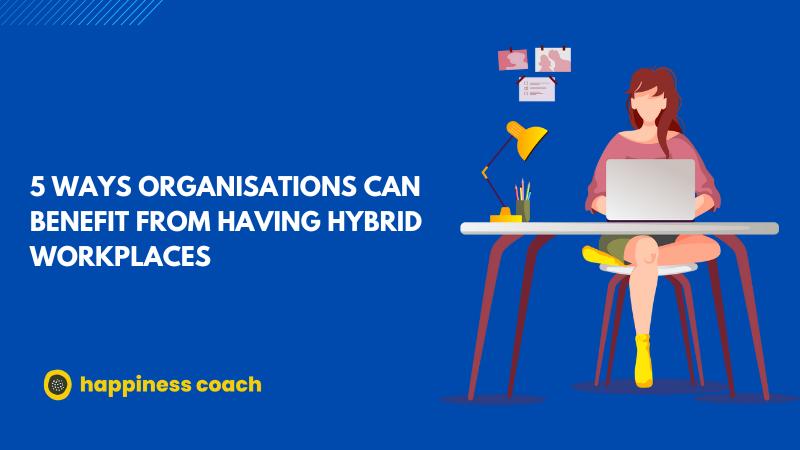 5 Ways Organisations Can Benefit From Having Hybrid Workplaces 