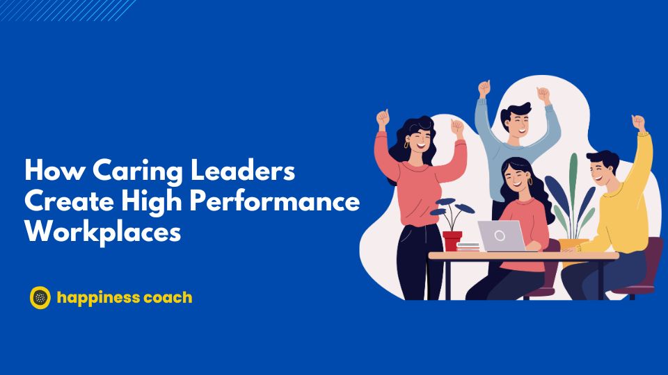 How Caring Leaders Create High Performance Workplaces